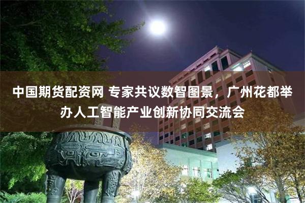 中国期货配资网 专家共议数智图景,广州花都举办人工智能产业创新协同交流会