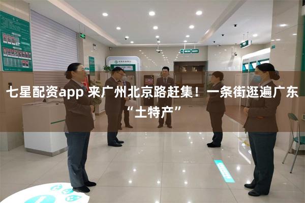 七星配资app 来广州北京路赶集！一条街逛遍广东“土特产”