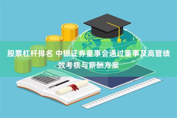 股票杠杆排名 中银证券董事会通过董事及高管绩效考核与薪酬方案