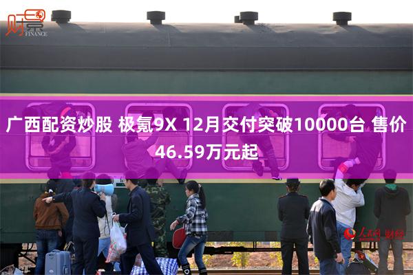 广西配资炒股 极氪9X 12月交付突破10000台 售价46.59万元起
