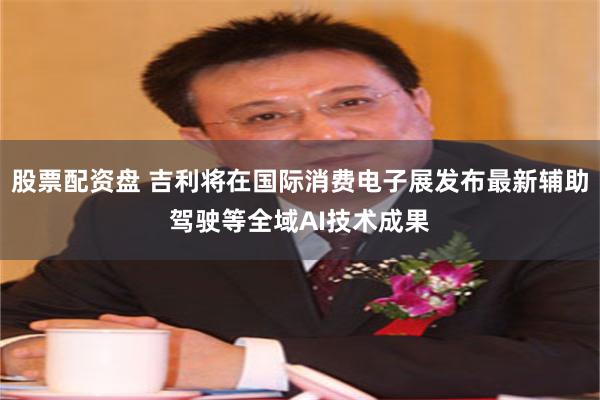 股票配资盘 吉利将在国际消费电子展发布最新辅助驾驶等全域AI技术成果