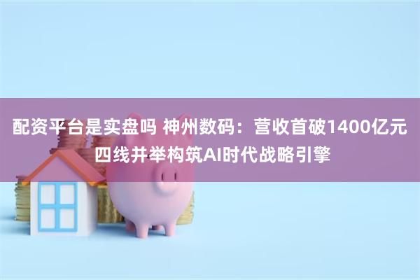 配资平台是实盘吗 神州数码：营收首破1400亿元 四线并举构筑AI时代战略引擎