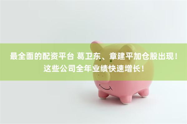 最全面的配资平台 葛卫东、章建平加仓股出现！这些公司全年业绩快速增长！