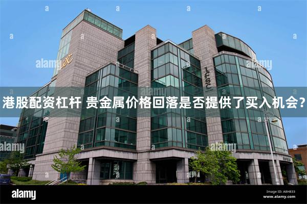 港股配资杠杆 贵金属价格回落是否提供了买入机会？