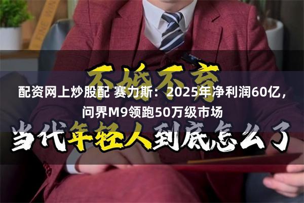 配资网上炒股配 赛力斯：2025年净利润60亿，问界M9领跑50万级市场