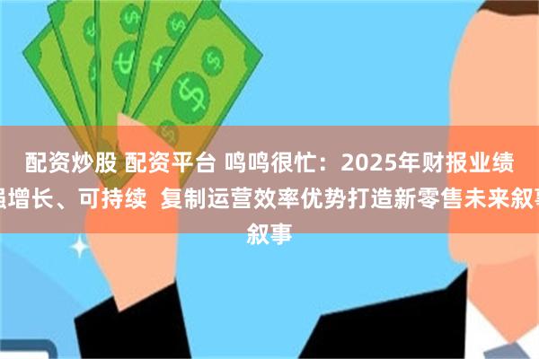 配资炒股 配资平台 鸣鸣很忙：2025年财报业绩强增长、可持续  复制运营效率优势打造新零售未来叙事
