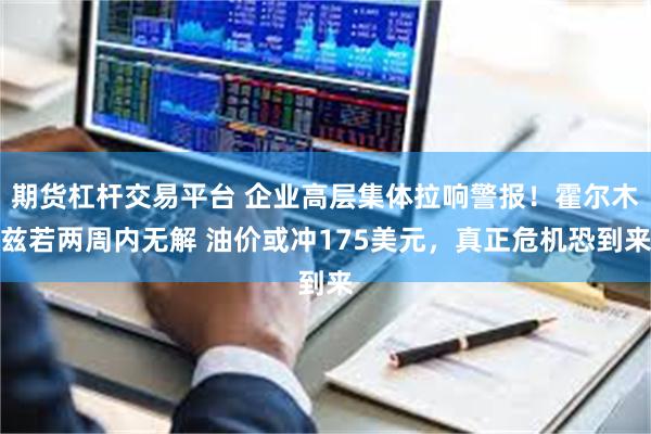 期货杠杆交易平台 企业高层集体拉响警报!霍尔木兹若两周内无解 油价或冲175美元,真正危机恐到来