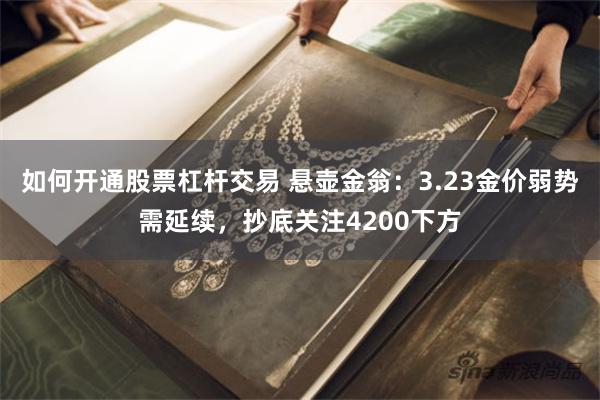 如何开通股票杠杆交易 悬壶金翁：3.23金价弱势需延续，抄底关注4200下方