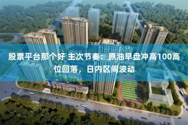 股票平台那个好 主次节奏：原油早盘冲高100高位回落，日内区间波动