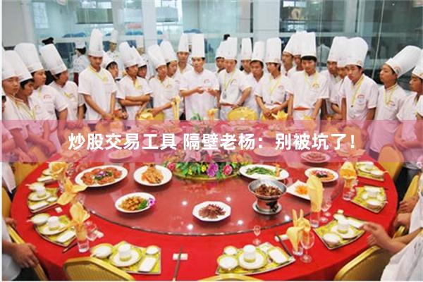 炒股交易工具 隔壁老杨：别被坑了！
