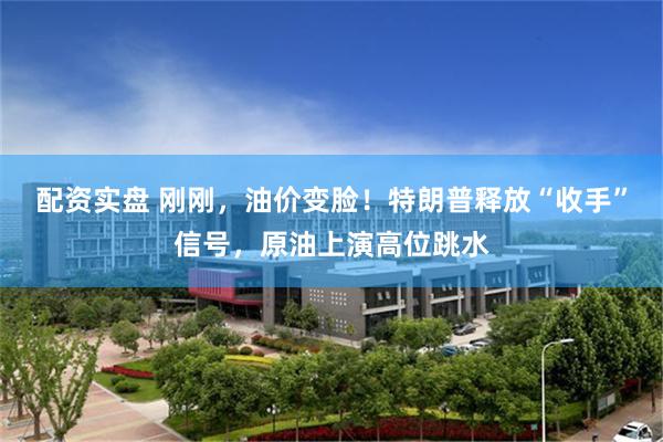 配资实盘 刚刚，油价变脸！特朗普释放“收手”信号，原油上演高位跳水