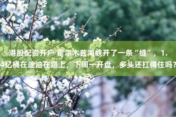 港股配资开户 霍尔木兹海峡开了一条“缝”，1.4亿桶在途油在路上，下周一开盘，多头还扛得住吗？