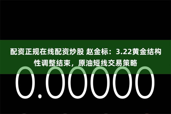 配资正规在线配资炒股 赵金标：3.22黄金结构性调整结束，原油短线交易策略