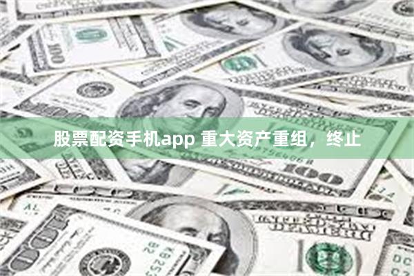 股票配资手机app 重大资产重组，终止