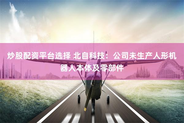 炒股配资平台选择 北自科技：公司未生产人形机器人本体及零部件