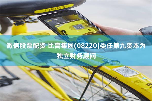 微信股票配资 比高集团(08220)委任第九资本为独立财务顾问