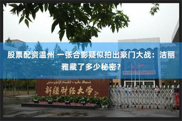 股票配资温州 一张合影疑似拍出豪门大战:洁丽雅藏了多少秘密?