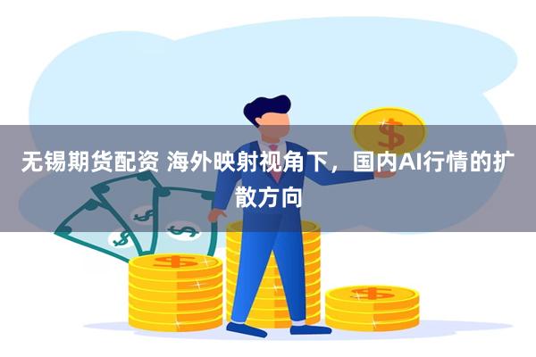 无锡期货配资 海外映射视角下，国内AI行情的扩散方向