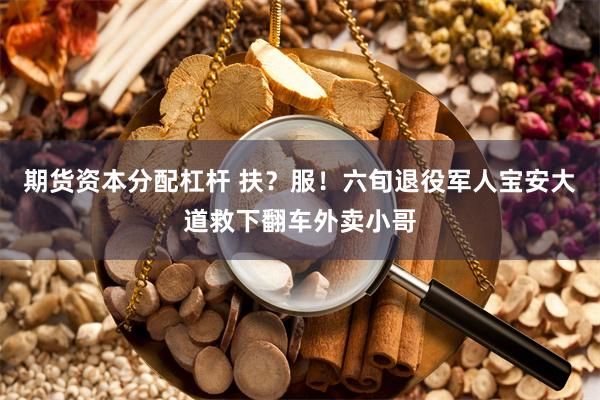 期货资本分配杠杆 扶？服！六旬退役军人宝安大道救下翻车外卖小哥