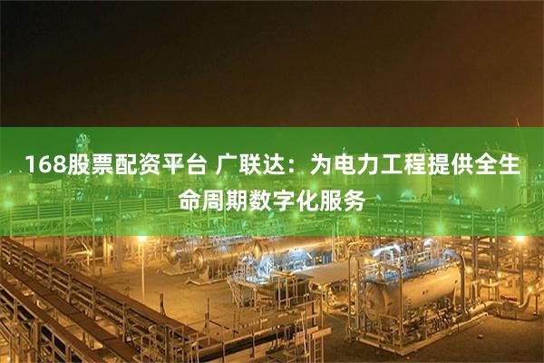 168股票配资平台 广联达：为电力工程提供全生命周期数字化服务