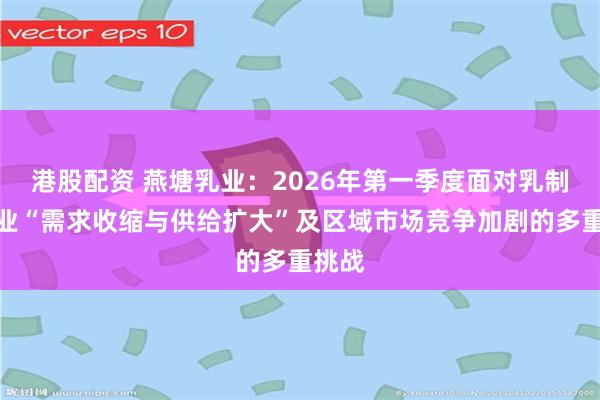港股配资 燕塘乳业:2026年第一季度面对乳制品行业“需求收缩与供给扩大”及区域市场竞争加剧的多重挑战