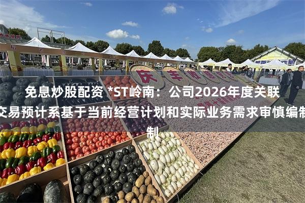 免息炒股配资 *ST岭南：公司2026年度关联交易预计系基于当前经营计划和实际业务需求审慎编制