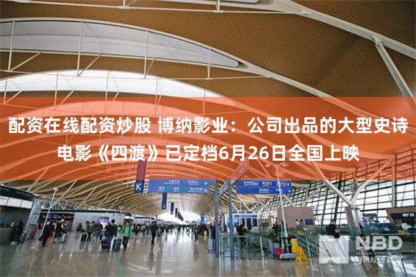 配资在线配资炒股 博纳影业:公司出品的大型史诗电影《四渡》已定档6月26日全国上映
