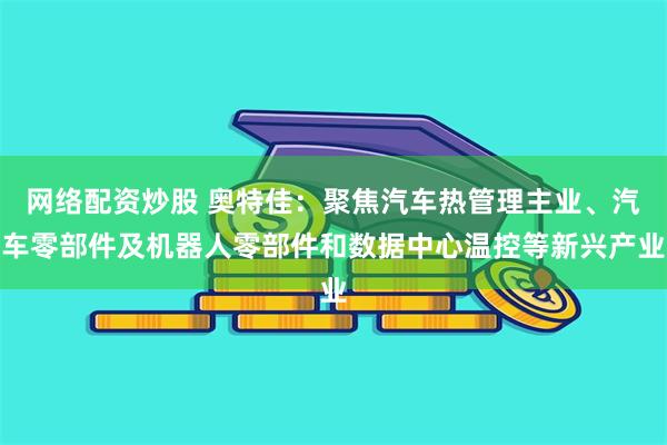 网络配资炒股 奥特佳：聚焦汽车热管理主业、汽车零部件及机器人零部件和数据中心温控等新兴产业