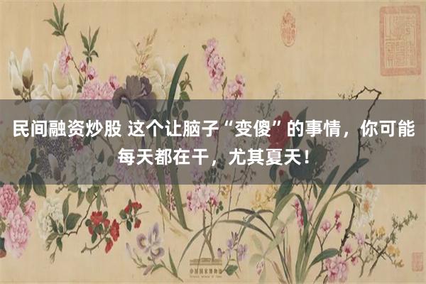 民间融资炒股 这个让脑子“变傻”的事情，你可能每天都在干，尤其夏天！