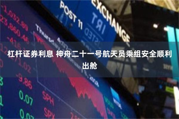 杠杆证券利息 神舟二十一号航天员乘组安全顺利出舱