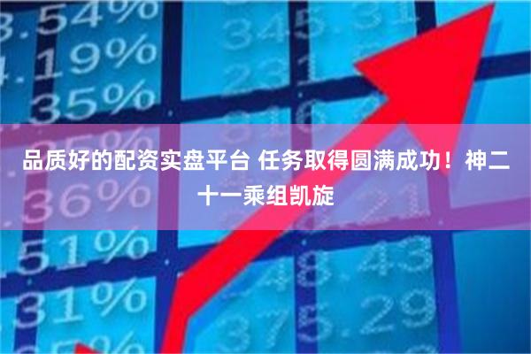 品质好的配资实盘平台 任务取得圆满成功！神二十一乘组凯旋