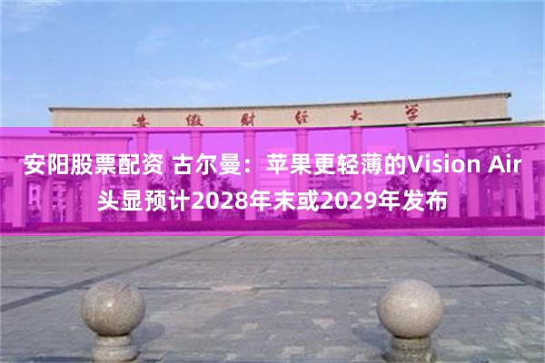 安阳股票配资 古尔曼:苹果更轻薄的Vision Air头显预计2028年末或2029年发布