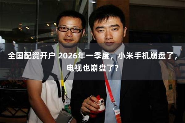 全国配资开户 2026年一季度，小米手机崩盘了，电视也崩盘了？