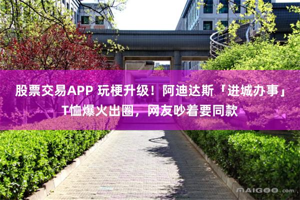 股票交易APP 玩梗升级！阿迪达斯「进城办事」T恤爆火出圈，网友吵着要同款
