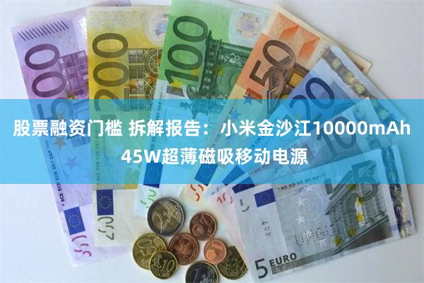 股票融资门槛 拆解报告:小米金沙江10000mAh 45W超薄磁吸移动电源