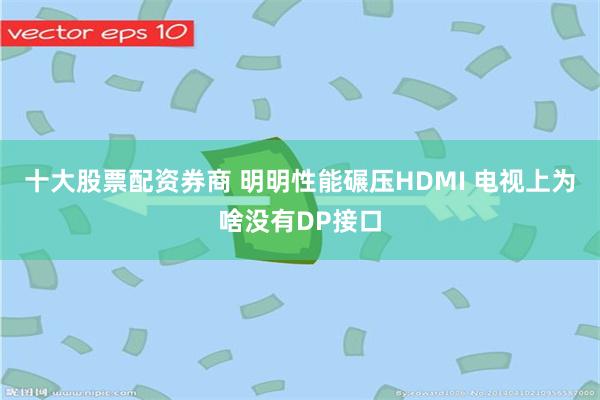 十大股票配资券商 明明性能碾压HDMI 电视上为啥没有DP接口