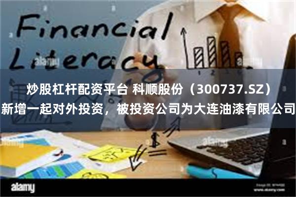 炒股杠杆配资平台 科顺股份(300737.SZ)新增一起对外投资,被投资公司为大连油漆有限公司