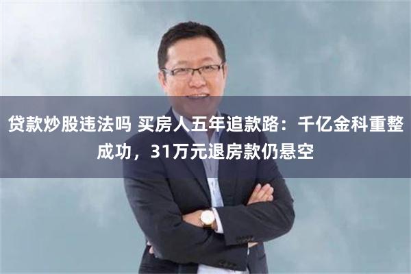 贷款炒股违法吗 买房人五年追款路：千亿金科重整成功，31万元退房款仍悬空