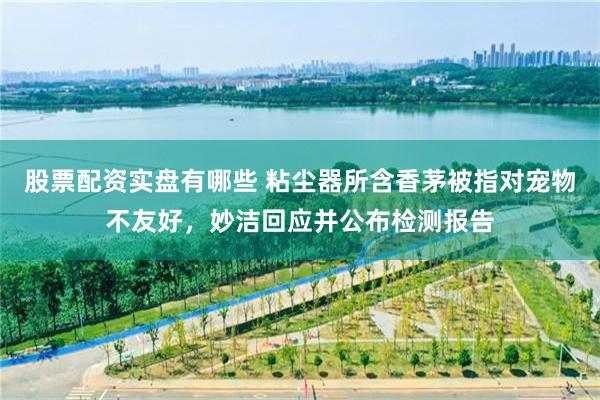 股票配资实盘有哪些 粘尘器所含香茅被指对宠物不友好，妙洁回应并公布检测报告