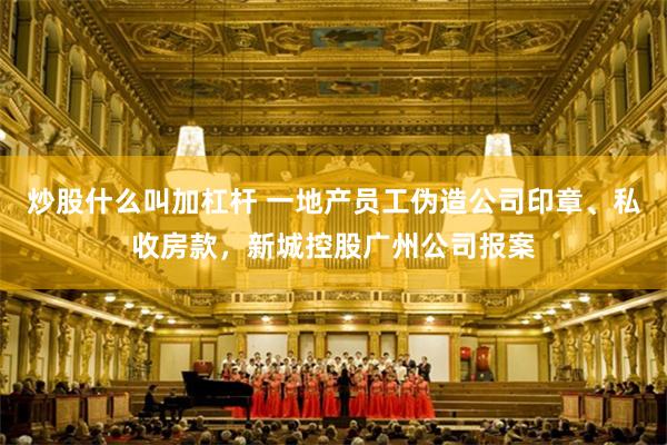 炒股什么叫加杠杆 一地产员工伪造公司印章、私收房款，新城控股广州公司报案