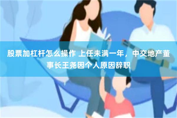股票加杠杆怎么操作 上任未满一年,中交地产董事长王尧因个人原因辞职