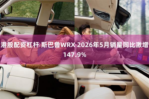 港股配资杠杆 斯巴鲁WRX 2026年5月销量同比激增147.9%