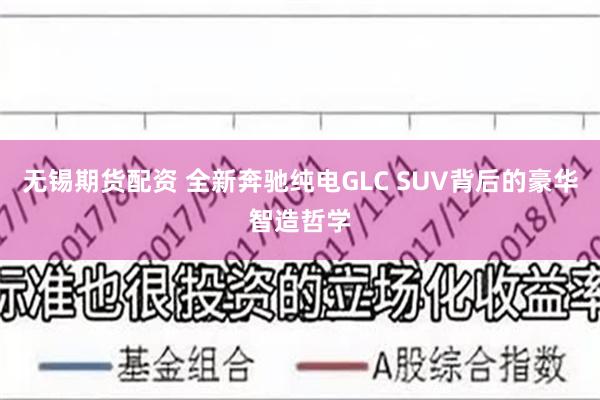 无锡期货配资 全新奔驰纯电GLC SUV背后的豪华智造哲学