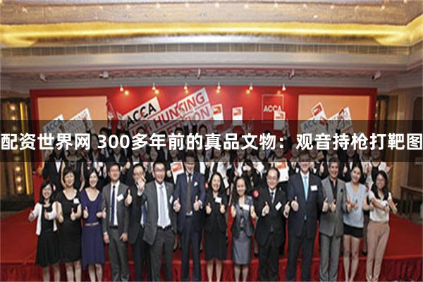 配资世界网 300多年前的真品文物：观音持枪打靶图