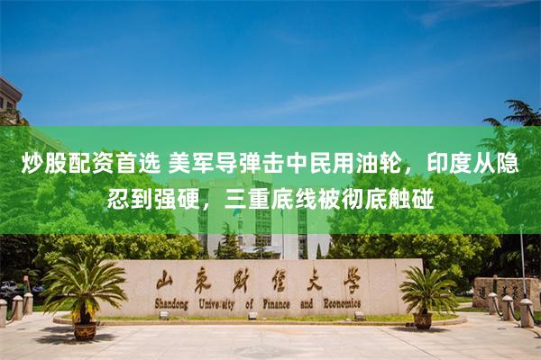 炒股配资首选 美军导弹击中民用油轮，印度从隐忍到强硬，三重底线被彻底触碰