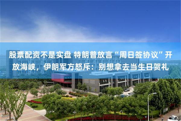 股票配资不是实盘 特朗普放言“周日签协议”开放海峡，伊朗军方怒斥：别想拿去当生日贺礼