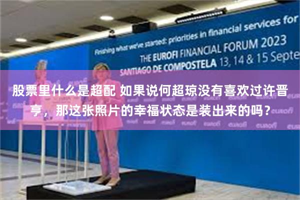 股票里什么是超配 如果说何超琼没有喜欢过许晋亨,那这张照片的幸福状态是装出来的吗?