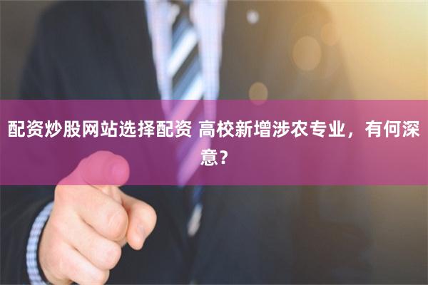 配资炒股网站选择配资 高校新增涉农专业，有何深意？