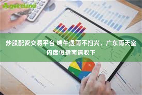 炒股配资交易平台 端午遇雨不扫兴，广东雨天室内度假指南请收下