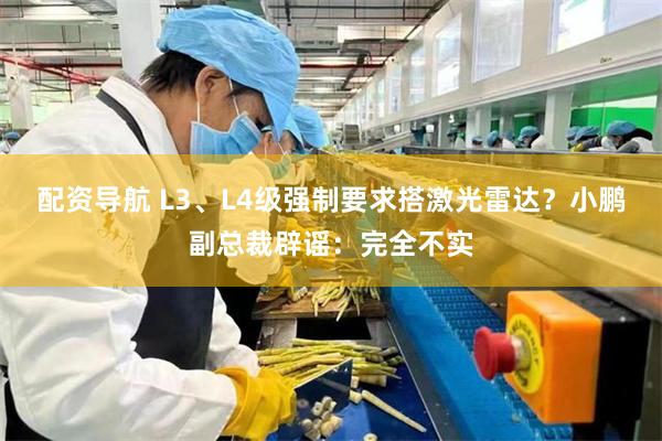 配资导航 L3、L4级强制要求搭激光雷达?小鹏副总裁辟谣:完全不实